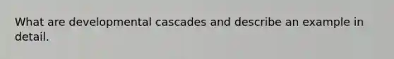 What are developmental cascades and describe an example in detail.