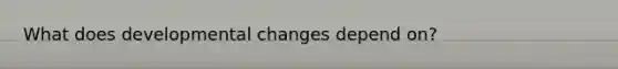 What does developmental changes depend on?