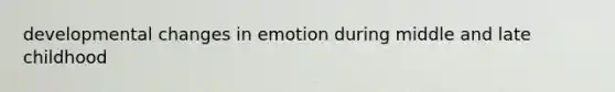 developmental changes in emotion during middle and late childhood