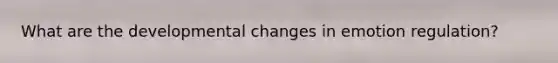 What are the developmental changes in emotion regulation?