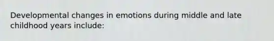 Developmental changes in emotions during middle and late childhood years include: