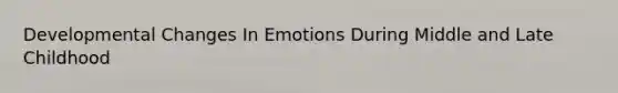 Developmental Changes In Emotions During Middle and Late Childhood