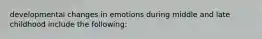 developmental changes in emotions during middle and late childhood include the following: