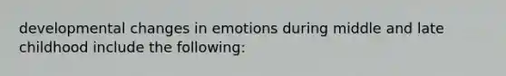 developmental changes in emotions during middle and late childhood include the following: