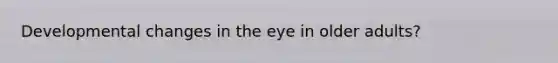 Developmental changes in the eye in older adults?