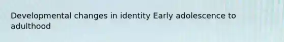 Developmental changes in identity Early adolescence to adulthood