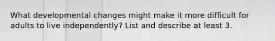 What developmental changes might make it more difficult for adults to live independently? List and describe at least 3.