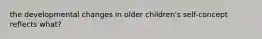 the developmental changes in older children's self-concept reflects what?