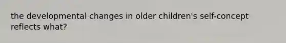 the developmental changes in older children's self-concept reflects what?