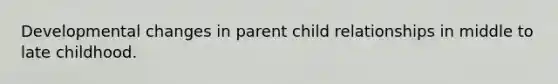 Developmental changes in parent child relationships in middle to late childhood.