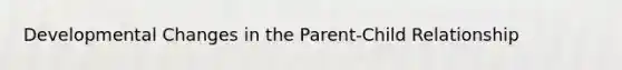 Developmental Changes in the Parent-Child Relationship