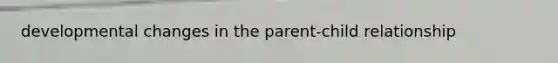 developmental changes in the parent-child relationship