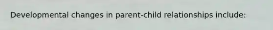 Developmental changes in parent-child relationships include: