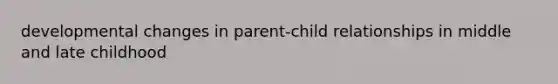 developmental changes in parent-child relationships in middle and late childhood