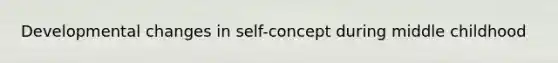 Developmental changes in self-concept during middle childhood