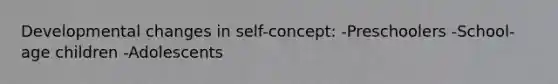 Developmental changes in self-concept: -Preschoolers -School-age children -Adolescents