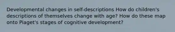 Developmental changes in self-descriptions How do children's descriptions of themselves change with age? How do these map onto Piaget's stages of cognitive development?