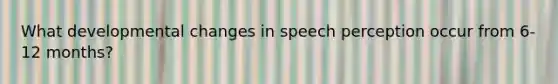 What developmental changes in speech perception occur from 6-12 months?