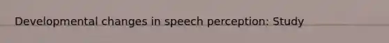 Developmental changes in speech perception: Study