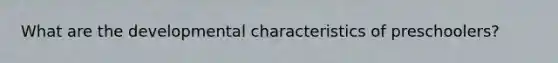 What are the developmental characteristics of preschoolers?