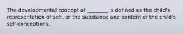 The developmental concept of ________ is defined as the child's representation of self, or the substance and content of the child's self-conceptions.