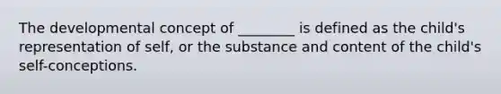 The developmental concept of ________ is defined as the child's representation of self, or the substance and content of the child's self-conceptions.