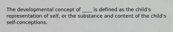 The developmental concept of ____ is defined as the child's representation of self, or the substance and content of the child's self-conceptions.