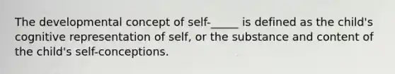 The developmental concept of self-_____ is defined as the child's cognitive representation of self, or the substance and content of the child's self-conceptions.