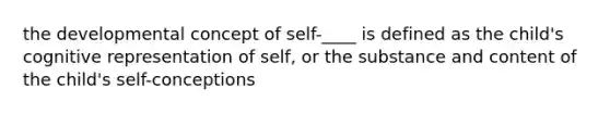 the developmental concept of self-____ is defined as the child's cognitive representation of self, or the substance and content of the child's self-conceptions