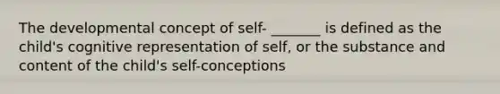 The developmental concept of self- _______ is defined as the child's cognitive representation of self, or the substance and content of the child's self-conceptions