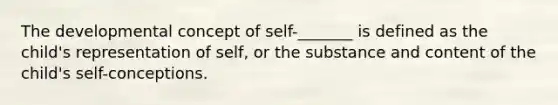 The developmental concept of self-_______ is defined as the child's representation of self, or the substance and content of the child's self-conceptions.