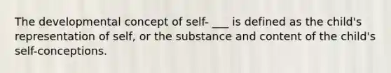 The developmental concept of self- ___ is defined as the child's representation of self, or the substance and content of the child's self-conceptions.