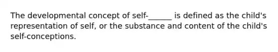 The developmental concept of self-______ is defined as the child's representation of self, or the substance and content of the child's self-conceptions.