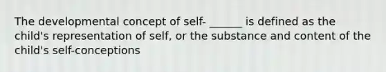 The developmental concept of self- ______ is defined as the child's representation of self, or the substance and content of the child's self-conceptions