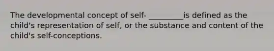 The developmental concept of self- _________is defined as the child's representation of self, or the substance and content of the child's self-conceptions.