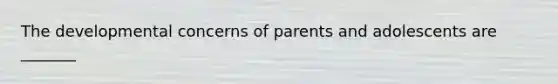 The developmental concerns of parents and adolescents are _______