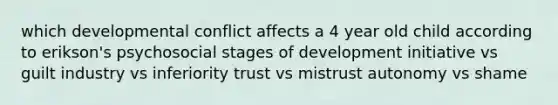 which developmental conflict affects a 4 year old child according to erikson's psychosocial stages of development initiative vs guilt industry vs inferiority trust vs mistrust autonomy vs shame