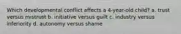 Which developmental conflict affects a 4-year-old child? a. trust versus mistrust b. initiative versus guilt c. industry versus inferiority d. autonomy versus shame