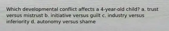 Which developmental conflict affects a 4-year-old child? a. trust versus mistrust b. initiative versus guilt c. industry versus inferiority d. autonomy versus shame