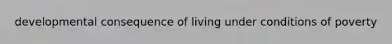 developmental consequence of living under conditions of poverty