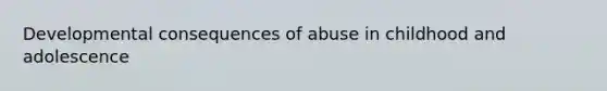 Developmental consequences of abuse in childhood and adolescence