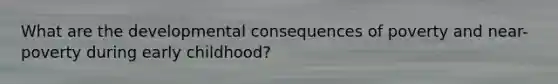 What are the developmental consequences of poverty and near-poverty during early childhood?
