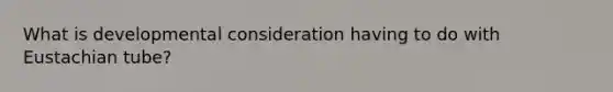 What is developmental consideration having to do with Eustachian tube?