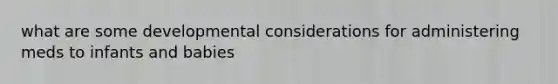 what are some developmental considerations for administering meds to infants and babies