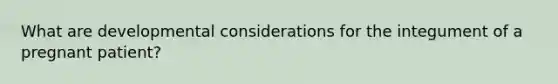 What are developmental considerations for the integument of a pregnant patient?