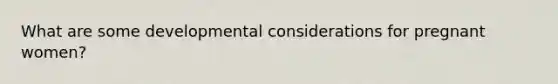 What are some developmental considerations for pregnant women?