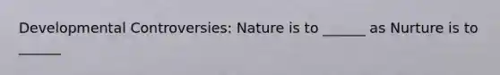 Developmental Controversies: Nature is to ______ as Nurture is to ______