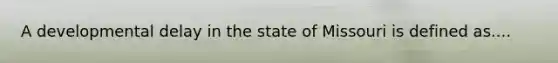 A developmental delay in the state of Missouri is defined as....