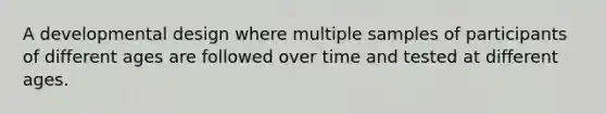 A developmental design where multiple samples of participants of different ages are followed over time and tested at different ages.