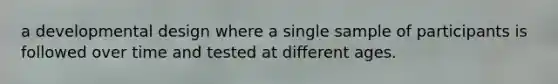 a developmental design where a single sample of participants is followed over time and tested at different ages.